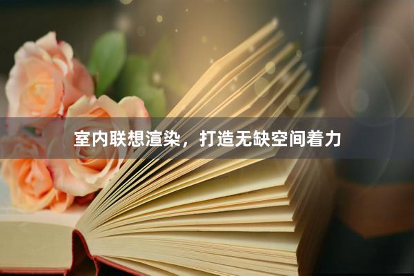 室内联想渲染，打造无缺空间着力