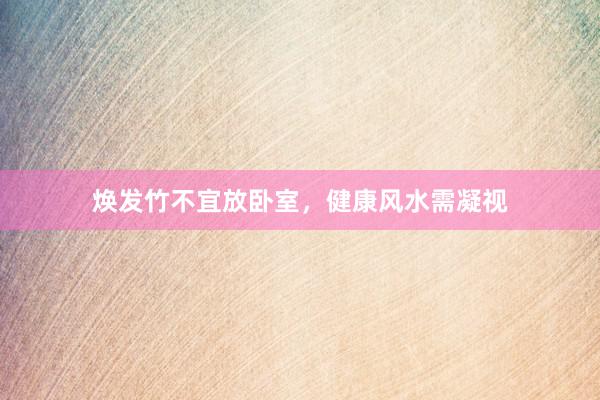 焕发竹不宜放卧室，健康风水需凝视