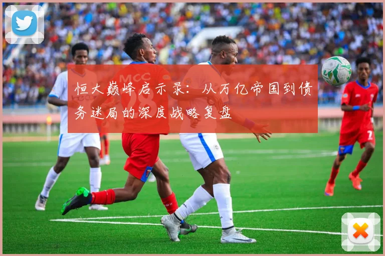 恒大巅峰启示录：从万亿帝国到债务迷局的深度战略复盘