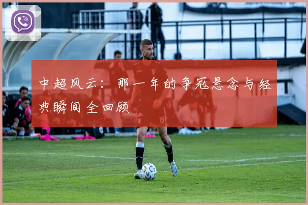 中超风云：那一年的争冠悬念与经典瞬间全回顾