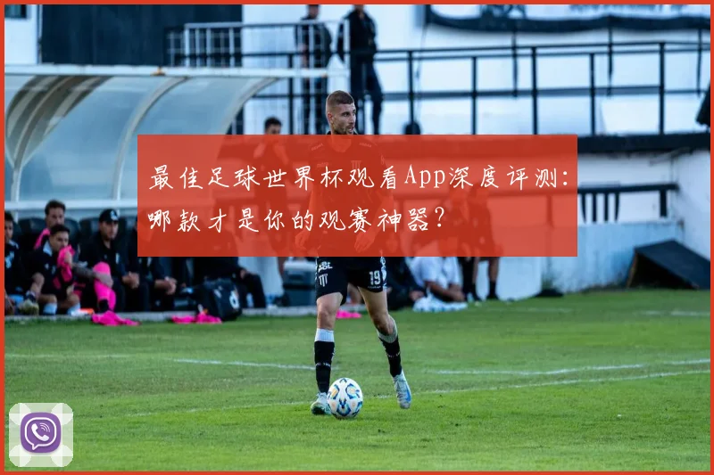 最佳足球世界杯观看App深度评测:哪款才是你的观赛神器?