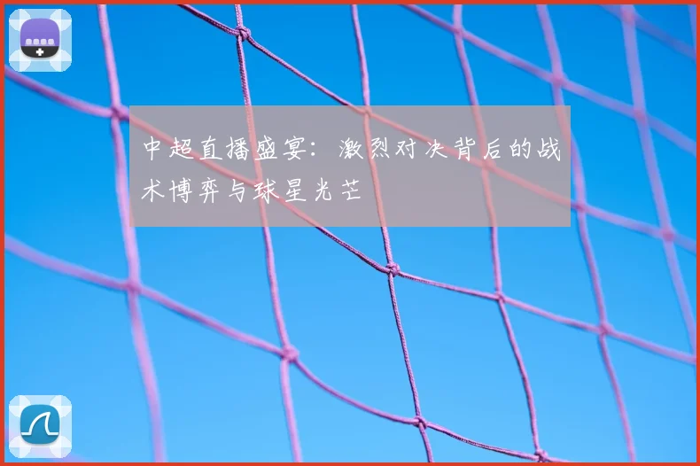 中超直播盛宴:激烈对决背后的战术博弈与球星光芒