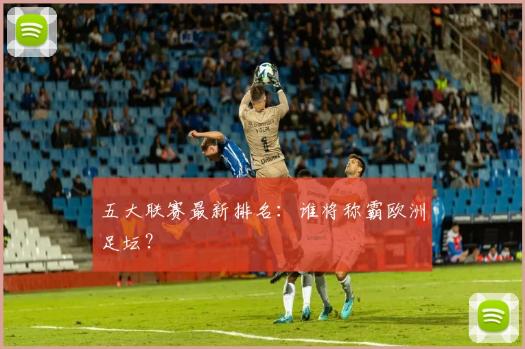 五大联赛最新排名:谁将称霸欧洲足坛?