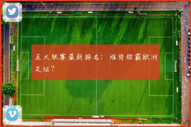 五大联赛最新排名：谁将称霸欧洲足坛？