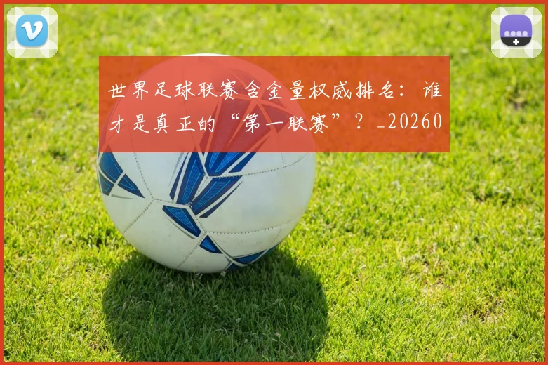 世界足球联赛含金量权威排名：谁才是真正的“第一联赛”？_20260609201550