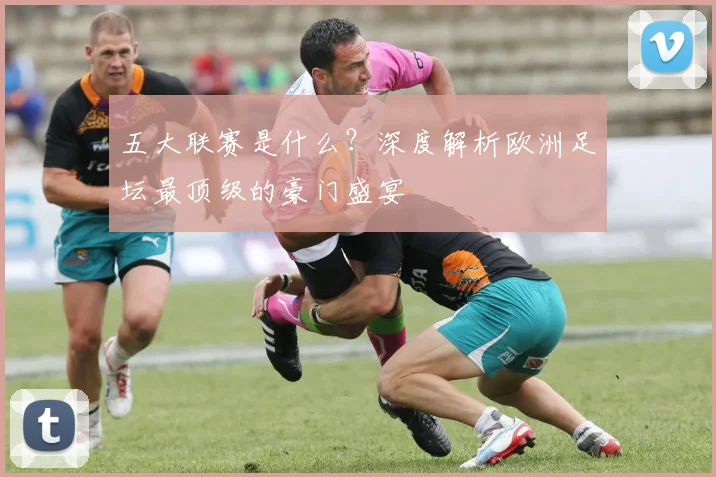 五大联赛是什么?深度解析欧洲足坛最顶级的豪门盛宴