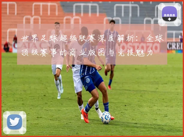 世界足球超级联赛深度解析:全球顶级赛事的商业版图与竞技魅力