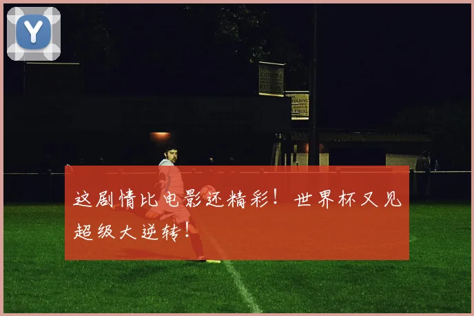 这剧情比电影还精彩！世界杯又见超级大逆转！