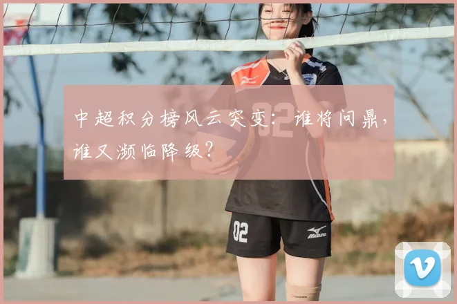 中超积分榜风云突变:谁将问鼎,谁又濒临降级?