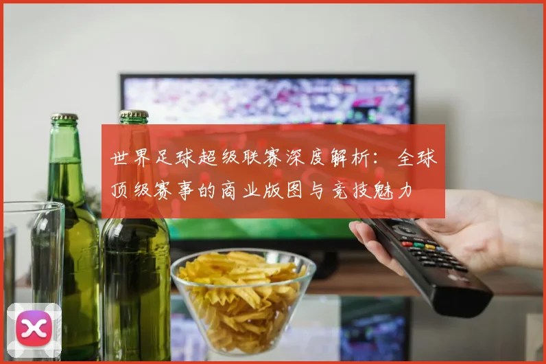世界足球超级联赛深度解析:全球顶级赛事的商业版图与竞技魅力