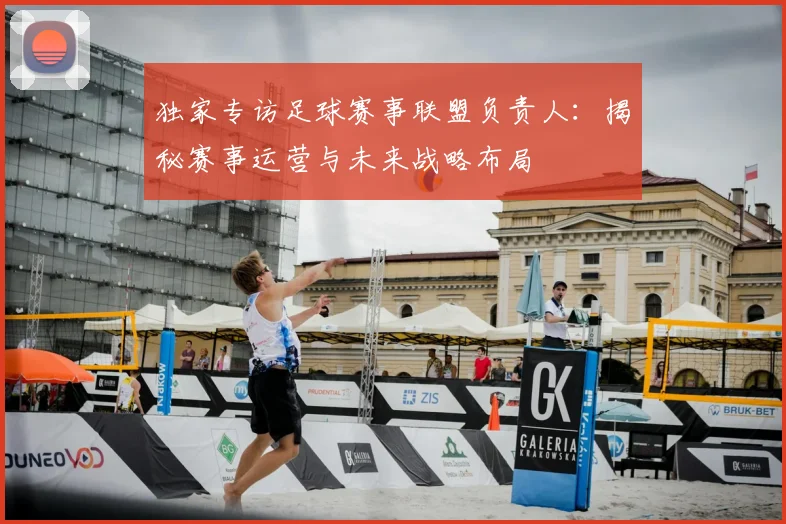 独家专访足球赛事联盟负责人:揭秘赛事运营与未来战略布局