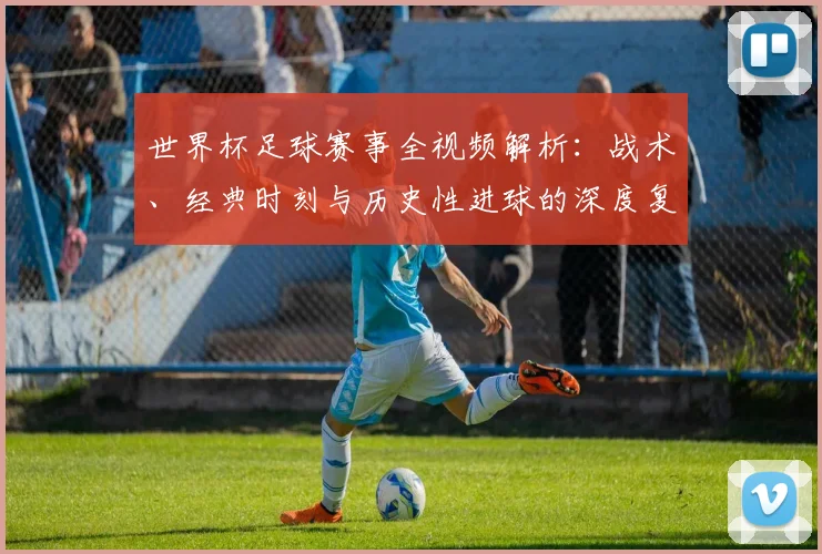 世界杯足球赛事全视频解析：战术、经典时刻与历史性进球的深度复盘