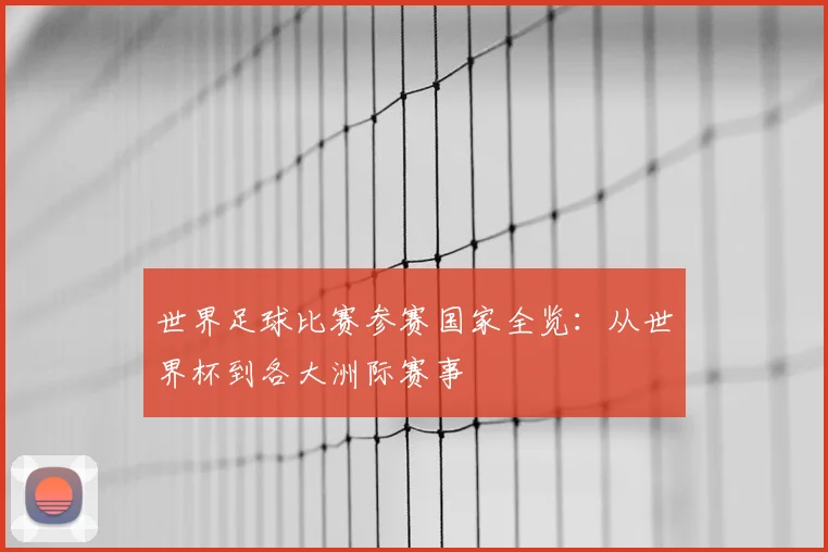 世界足球比赛参赛国家全览:从世界杯到各大洲际赛事