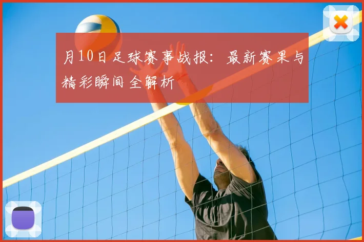月10日足球赛事战报:最新赛果与精彩瞬间全解析