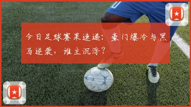 今日足球赛果速递:豪门爆冷与黑马逆袭,谁主沉浮?