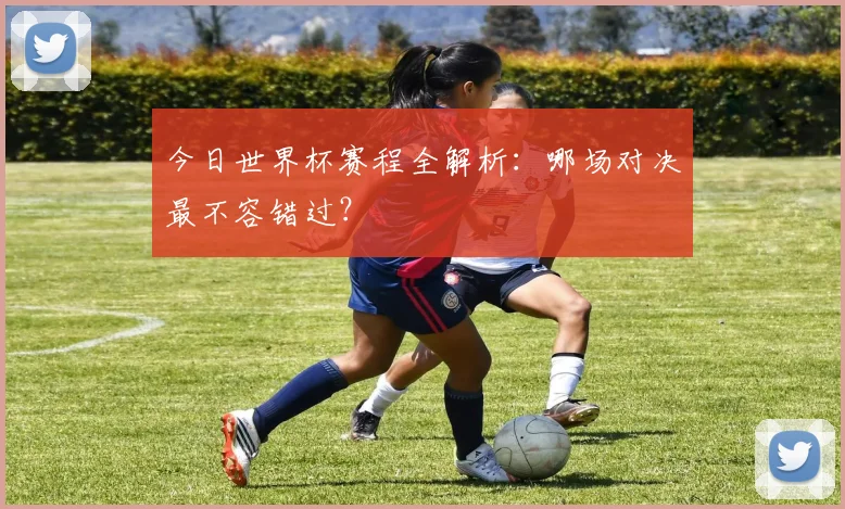 今日世界杯赛程全解析：哪场对决最不容错过？