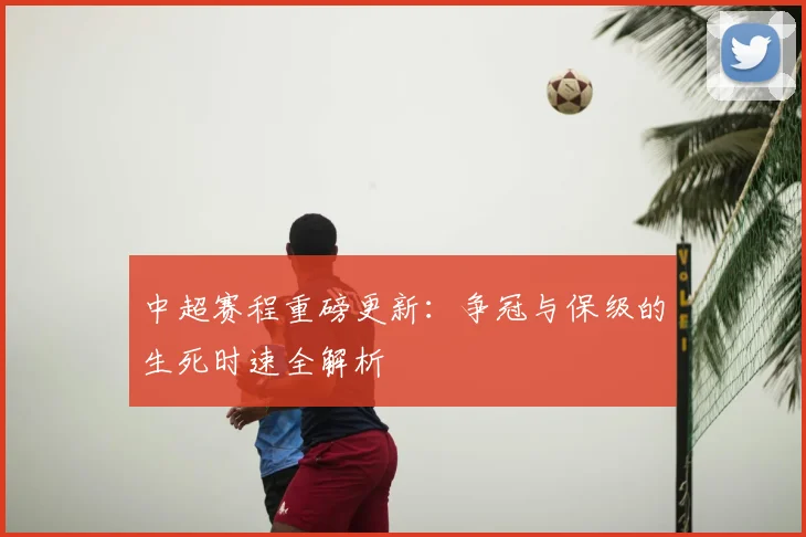 中超赛程重磅更新:争冠与保级的生死时速全解析
