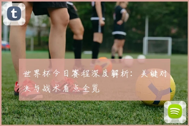 世界杯今日赛程深度解析：关键对决与战术看点全览