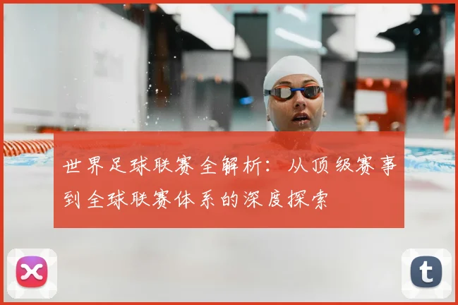 世界足球联赛全解析:从顶级赛事到全球联赛体系的深度探索