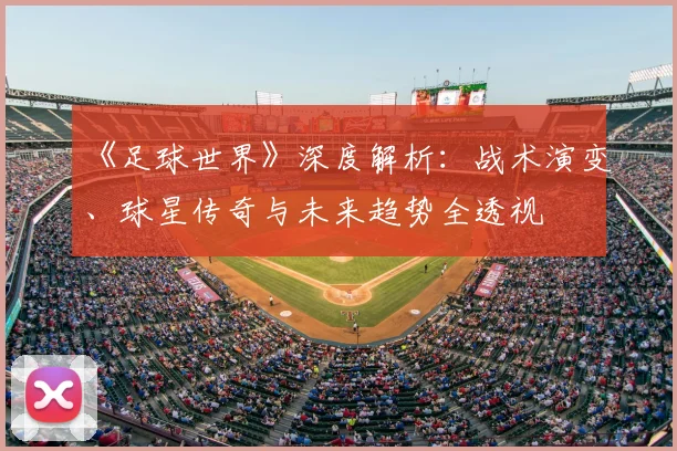 《足球世界》深度解析：战术演变、球星传奇与未来趋势全透视
