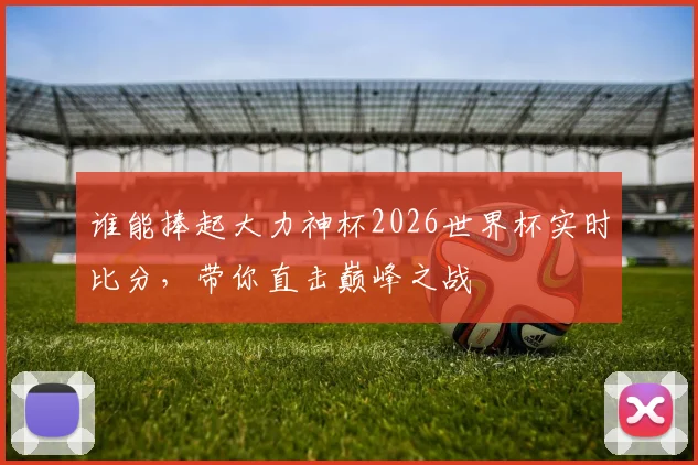 谁能捧起大力神杯2026世界杯实时比分,带你直击巅峰之战