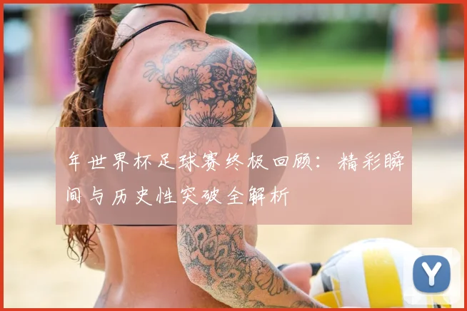 年世界杯足球赛终极回顾:精彩瞬间与历史性突破全解析