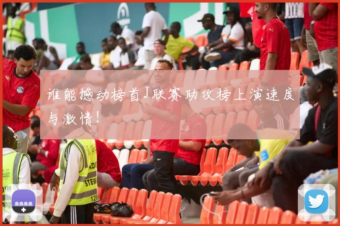 谁能撼动榜首J联赛助攻榜上演速度与激情!