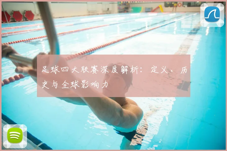 足球四大联赛深度解析：定义、历史与全球影响力