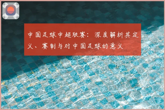 中国足球中超联赛:深度解析其定义、赛制与对中国足球的意义