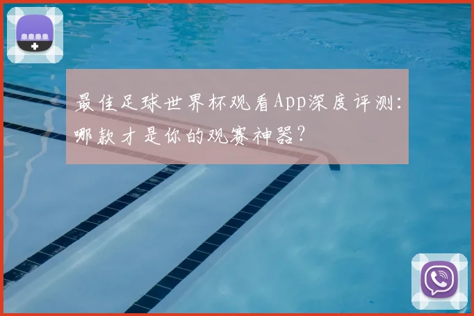 最佳足球世界杯观看App深度评测:哪款才是你的观赛神器?