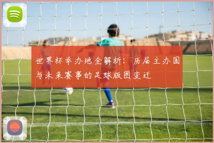 世界杯举办地全解析:历届主办国与未来赛事的足球版图变迁