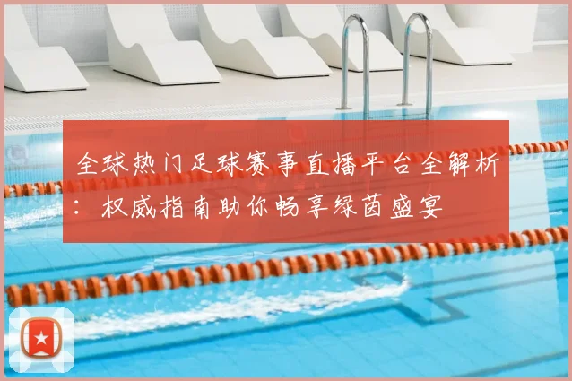 全球热门足球赛事直播平台全解析:权威指南助你畅享绿茵盛宴