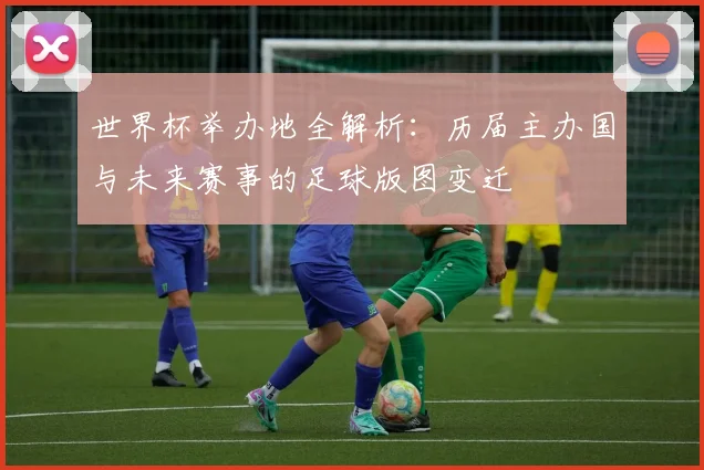 世界杯举办地全解析:历届主办国与未来赛事的足球版图变迁