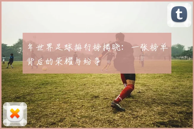 年世界足球排行榜揭晓:一张榜单背后的荣耀与纷争