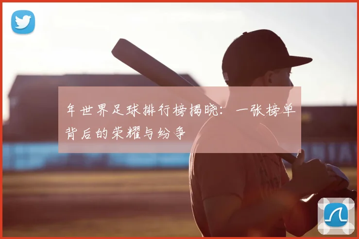 年世界足球排行榜揭晓:一张榜单背后的荣耀与纷争