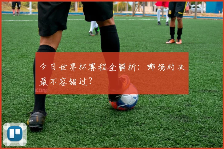 今日世界杯赛程全解析:哪场对决最不容错过?