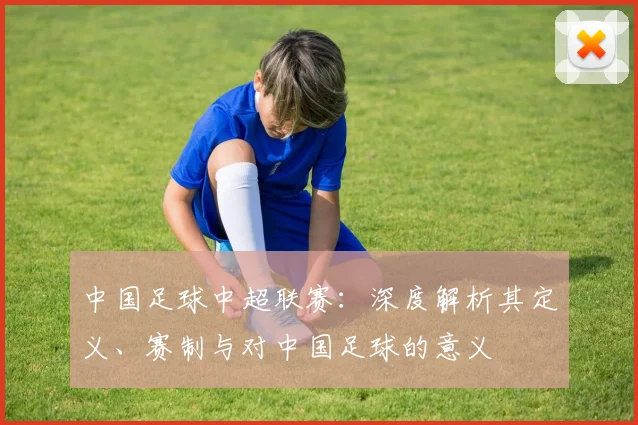 中国足球中超联赛：深度解析其定义、赛制与对中国足球的意义