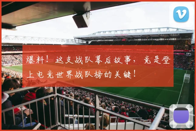 爆料!这支战队幕后故事,竟是登上电竞世界战队榜的关键!