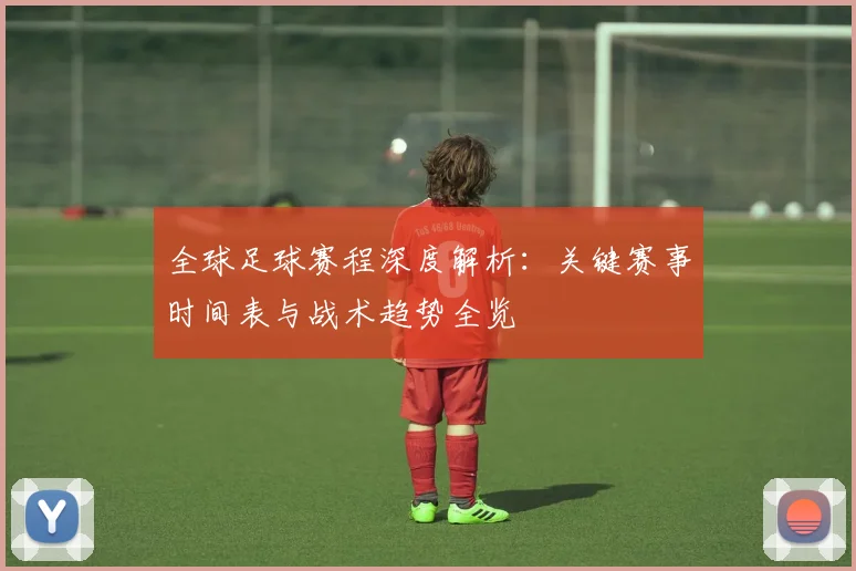 全球足球赛程深度解析:关键赛事时间表与战术趋势全览