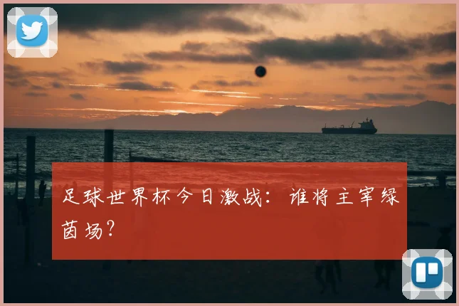 足球世界杯今日激战：谁将主宰绿茵场？