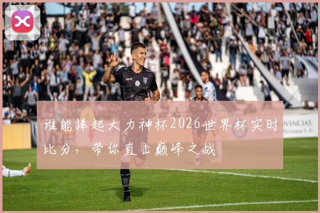 谁能捧起大力神杯2026世界杯实时比分,带你直击巅峰之战